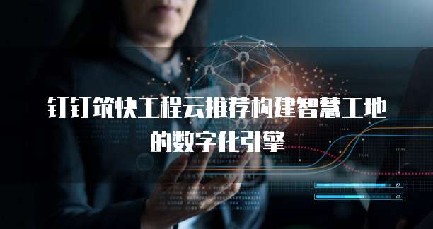 钉钉筑快工程云推荐构建智慧工地的数字化引擎 