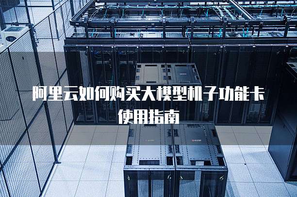 阿里云如何购买大模型机子功能卡使用指南