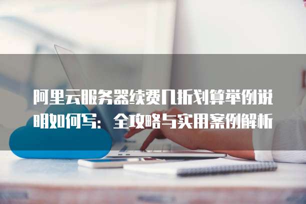 阿里云服务器续费几折划算举例说明如何写：全攻略与实用案例解析