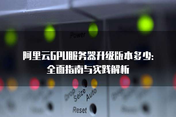 阿里云GPU服务器升级版本多少:全面指南与实践解析