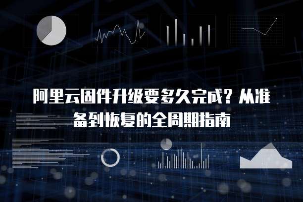 阿里云固件升级要多久完成?从准备到恢复的全周期指南