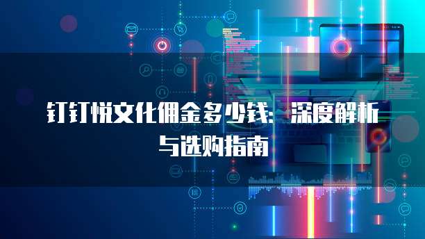 钉钉悦文化佣金多少钱:深度解析与选购指南