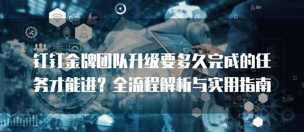 钉钉金牌团队升级要多久完成的任务才能进？全流程解析与实用指南