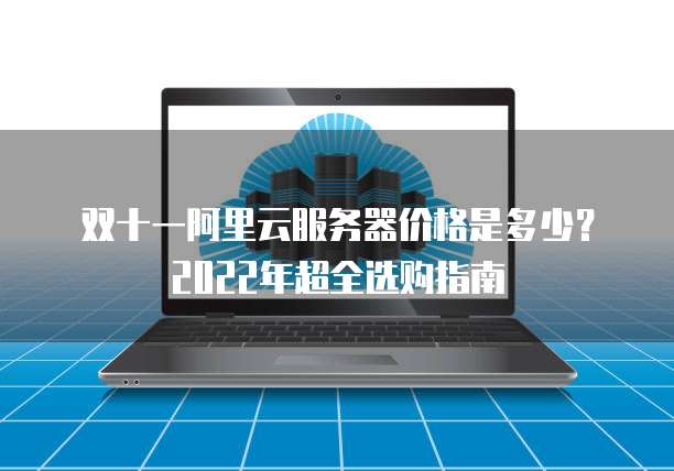 双十一阿里云服务器价格是多少?2022年超全选购指南