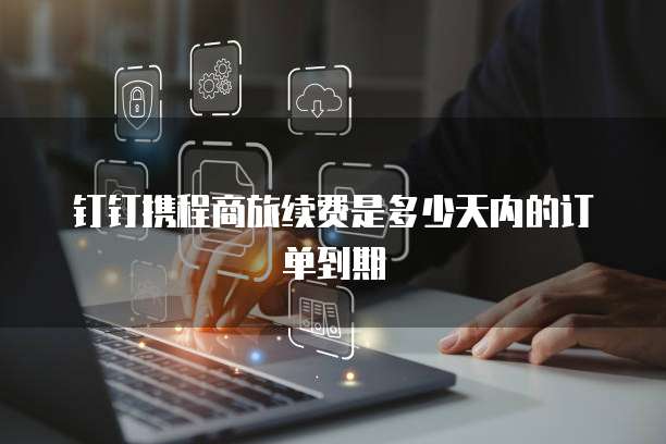 钉钉携程商旅续费是多少天内的订单到期