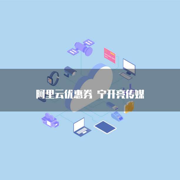 阿里云优惠券 宁开亮传媒