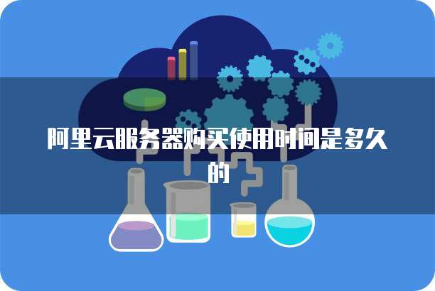 阿里云服务器购买使用时间是多久的