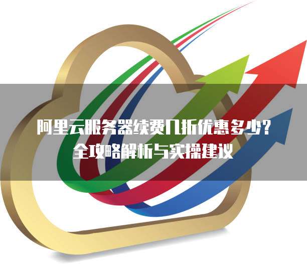 阿里云服务器续费几折优惠多少?全攻略解析与实操建议