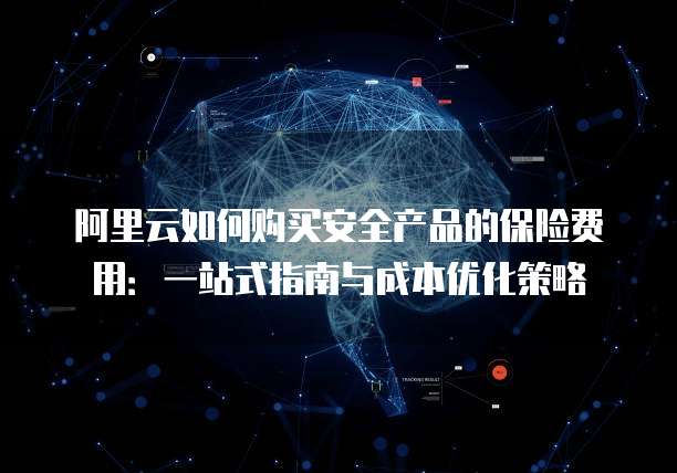 阿里云如何购买安全产品的保险费用:一站式指南与成本优化策略