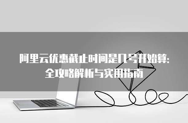 阿里云优惠截止时间是几号开始算:全攻略解析与实用指南