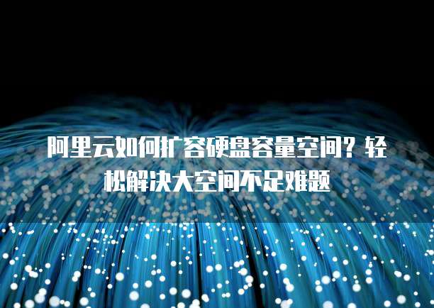 阿里云如何扩容硬盘容量空间?轻松解决大空间不足难题