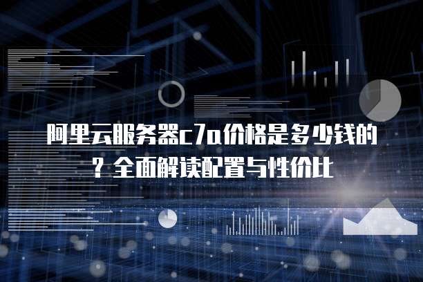 阿里云服务器c7a价格是多少钱的?全面解读配置与性价比
