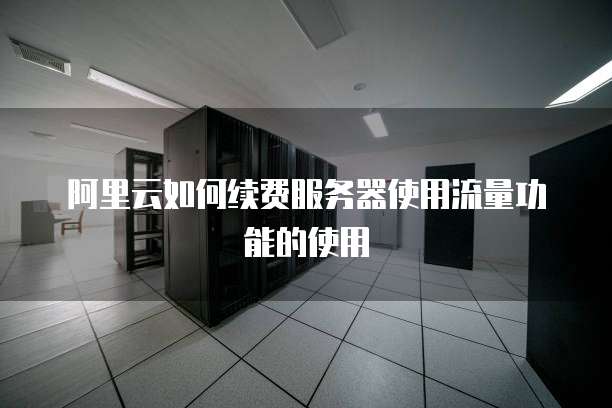 阿里云如何续费服务器使用流量功能的使用