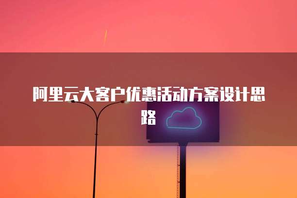 阿里云大客户优惠活动方案设计思路