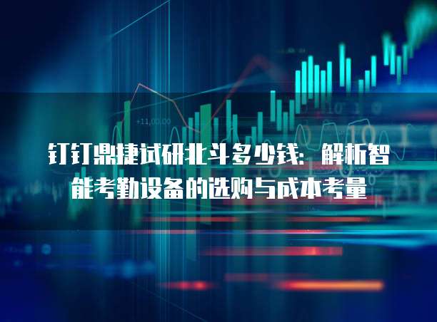 钉钉鼎捷试研北斗多少钱：解析智能考勤设备的选购与成本考量