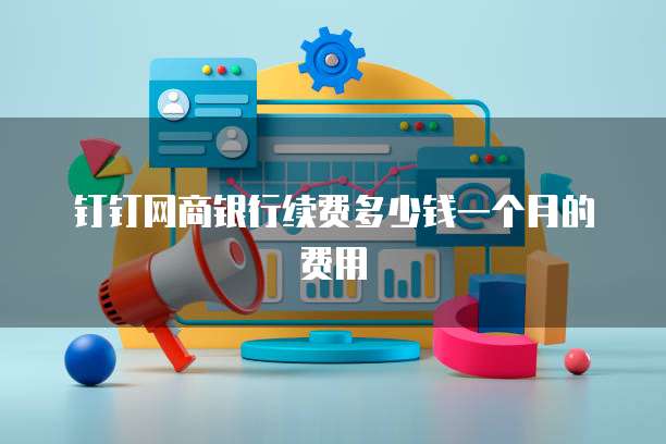 钉钉网商银行续费多少钱一个月的费用