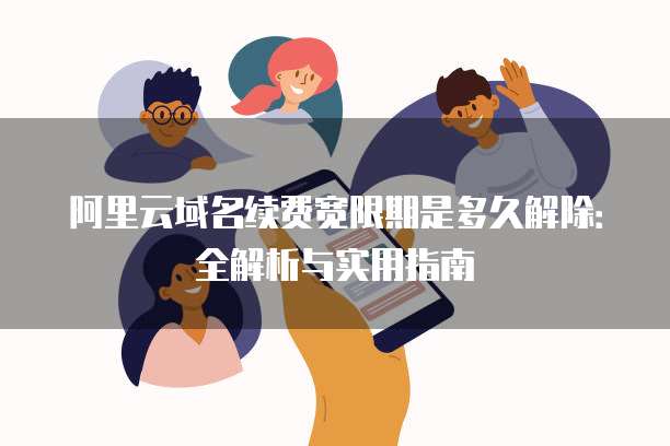 阿里云域名续费宽限期是多久解除:全解析与实用指南