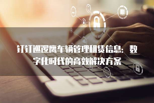 钉钉巡逻鹰车辆管理租赁信息:数字化时代的高效解决方案