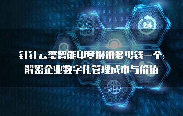 钉钉云玺智能印章报价多少钱一个:解密企业数字化管理成本与价值