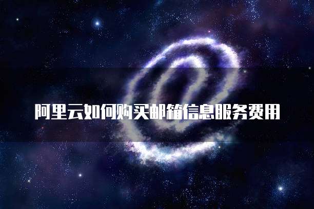 阿里云如何购买邮箱信息服务费用