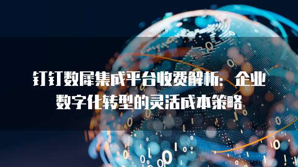 钉钉数犀集成平台收费解析:企业数字化转型的灵活成本策略