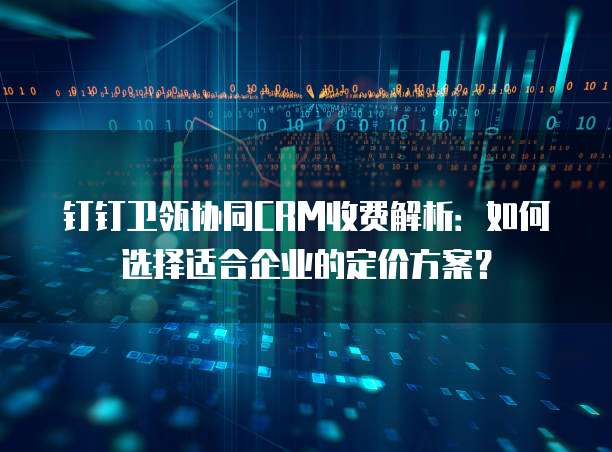 钉钉卫瓴协同CRM收费解析：如何选择适合企业的定价方案？