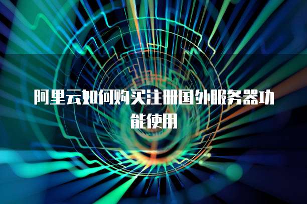 阿里云如何购买注册国外服务器功能使用