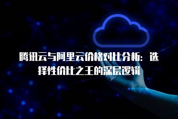 腾讯云与阿里云价格对比分析:选择性价比之王的深层逻辑