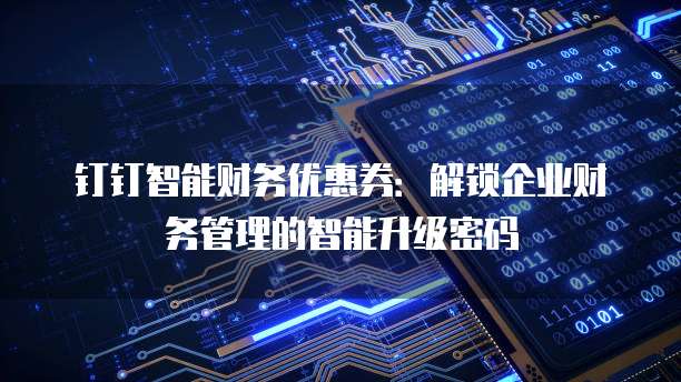 钉钉智能财务优惠券:解锁企业财务管理的智能升级密码