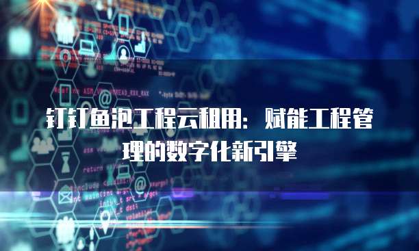 钉钉鱼泡工程云租用:赋能工程管理的数字化新引擎