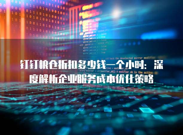 钉钉粮仓折扣多少钱一个小时:深度解析企业服务成本优化策略