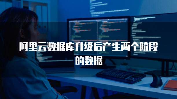 阿里云数据库升级后产生两个阶段的数据