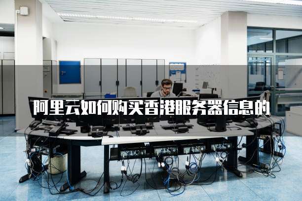 阿里云如何购买香港服务器信息的
