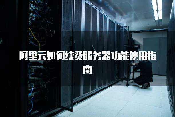 阿里云如何续费服务器功能使用指南