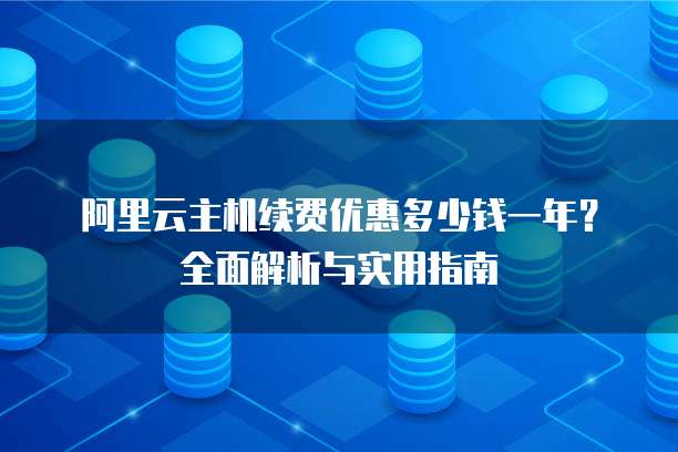 阿里云主机续费优惠多少钱一年?全面解析与实用指南