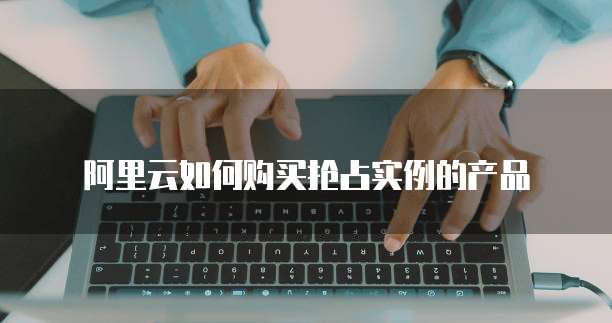 阿里云如何购买抢占实例的产品