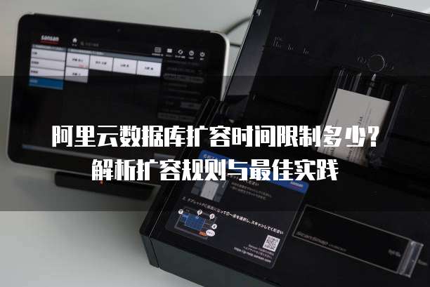阿里云数据库扩容时间限制多少?解析扩容规则与最佳实践