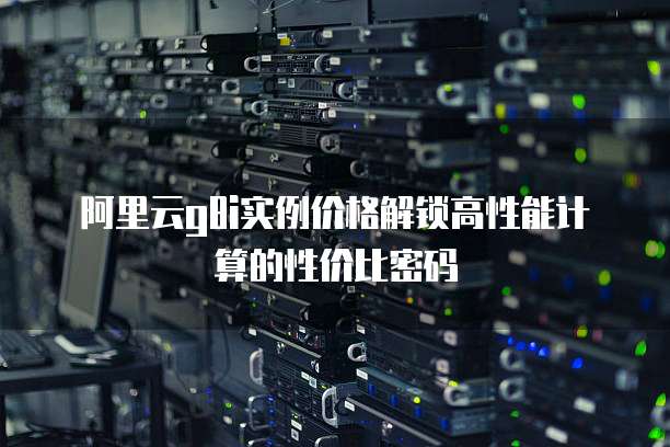 阿里云g8i实例价格解锁高性能计算的性价比密码