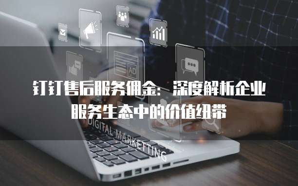 钉钉售后服务佣金:深度解析企业服务生态中的价值纽带