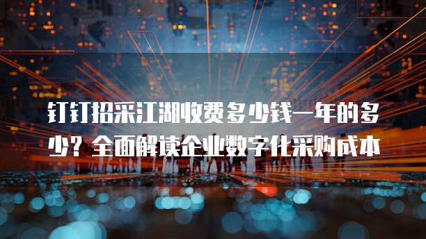 钉钉招采江湖收费多少钱一年的多少?全面解读企业数字化采购成本