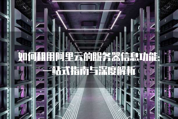 如何租用阿里云的服务器信息功能:一站式指南与深度解析