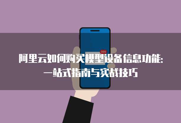 阿里云如何购买模型设备信息功能:一站式指南与实战技巧