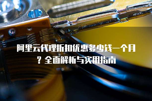 阿里云代理折扣优惠多少钱一个月?全面解析与实用指南