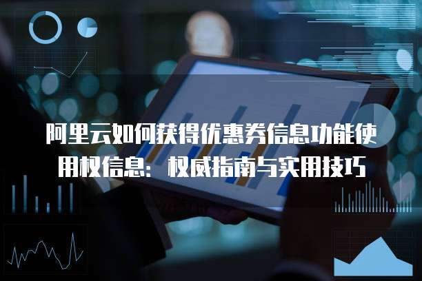 阿里云如何获得优惠券信息功能使用权信息:权威指南与实用技巧