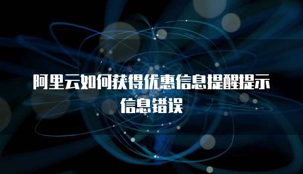 阿里云如何获得优惠信息提醒提示信息错误
