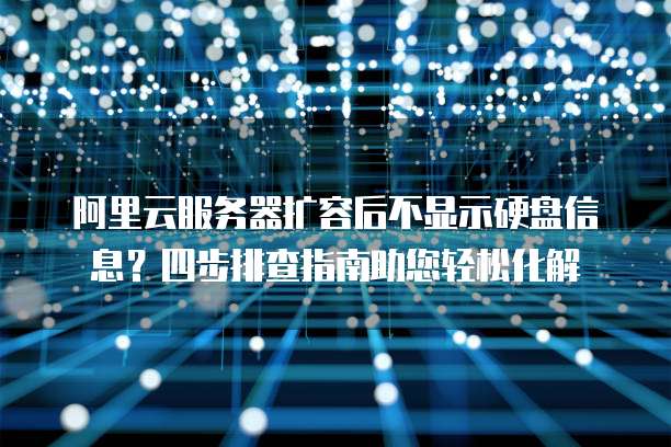阿里云服务器扩容后不显示硬盘信息？四步排查指南助您轻松化解