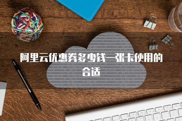 阿里云优惠券多少钱一张卡使用的合适
