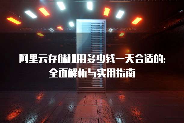 阿里云存储租用多少钱一天合适的:全面解析与实用指南