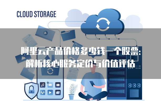 阿里云产品价格多少钱一个股票:解析核心服务定价与价值评估