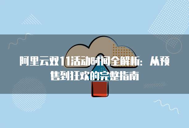 阿里云双11活动时间全解析:从预售到狂欢的完整指南
